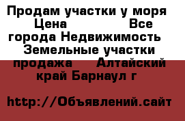 Продам участки у моря  › Цена ­ 500 000 - Все города Недвижимость » Земельные участки продажа   . Алтайский край,Барнаул г.